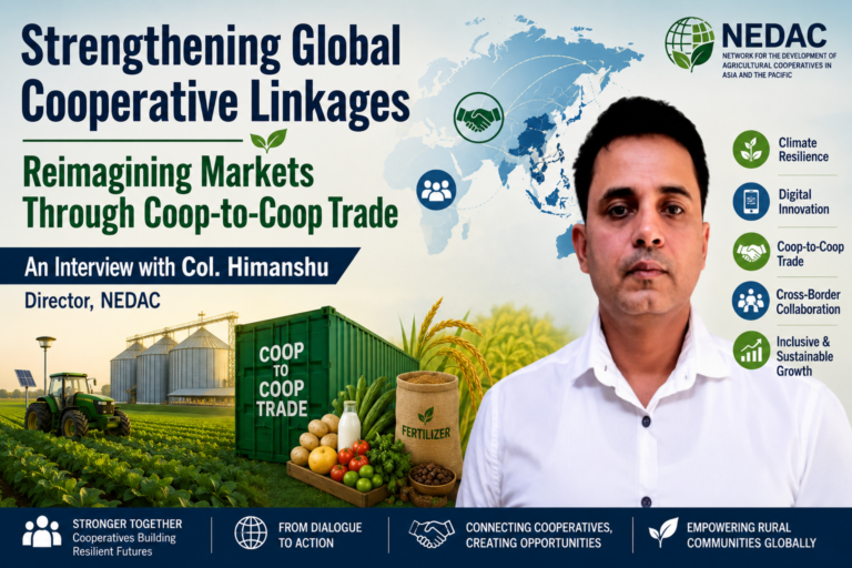 Strengthening Global Cooperative Linkages; Reimagining Markets Through Coop-to-Coop Trade; An Interview with Col. Himanshu, Director, NEDAC